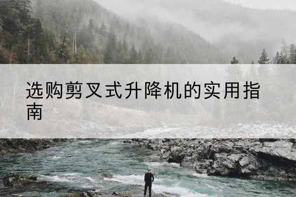 沙依巴克剪叉式升降机怎么选-选购剪叉式升降机的实用指南