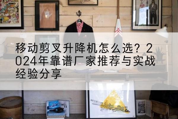 沙依巴克升降平台厂家推荐-移动剪叉升降机怎么选?2024年靠谱厂家推荐与实战经验分享