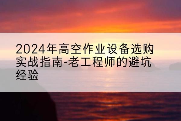 沙依巴克高空作业升降机厂家推荐-2024年高空作业设备选购实战指南-老工程师的避坑经验