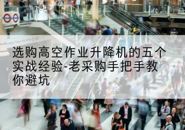 沙依巴克高空作业升降机厂家-选购高空作业升降机的五个实战经验-老采购手把手教你避坑