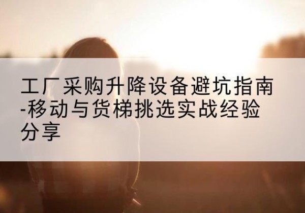 沙依巴克移动式升降机怎么选-工厂采购升降设备避坑指南-移动与货梯挑选实战经验分享