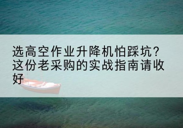 沙依巴克高空作业升降机厂家推荐-选高空作业升降机怕踩坑？这份老采购的实战指南请收好