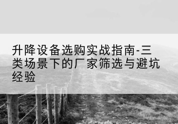 沙依巴克移动式升降机厂家推荐-升降设备选购实战指南-三类场景下的厂家筛选与避坑经验