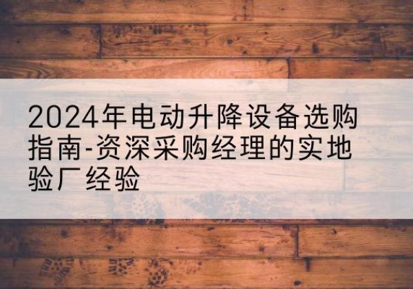 沙依巴克电动剪叉升降平台厂家-2024年电动升降设备选购指南-资深采购经理的实地验厂经验