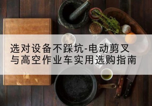 沙依巴克电动剪叉升降平台怎么选-选对设备不踩坑-电动剪叉与高空作业车实用选购指南