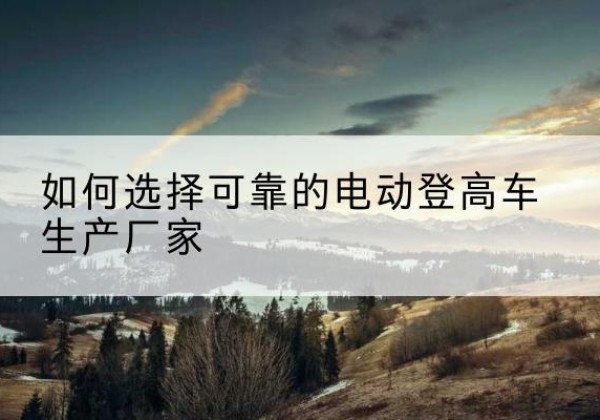 沙依巴克电动登高车厂家-如何选择可靠的电动登高车生产厂家