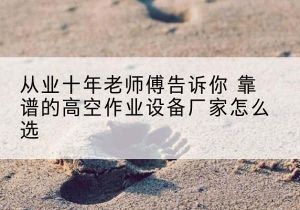 沙依巴克高空作业升降机厂家推荐-从业十年老师傅告诉你 靠谱的高空作业设备厂家怎么选