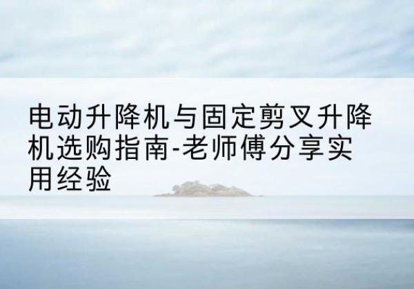 沙依巴克电动升降机怎么选-电动升降机与固定剪叉升降机选购指南-老师傅分享实用经验