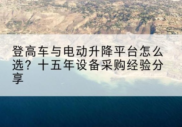 沙依巴克登高车厂家厂家-登高车与电动升降平台怎么选？十五年设备采购经验分享