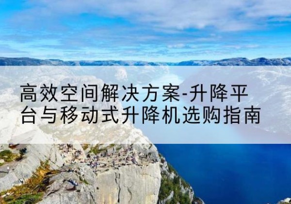 沙依巴克升降平台厂家-*空间解决方案-升降平台与移动式升降机选购指南