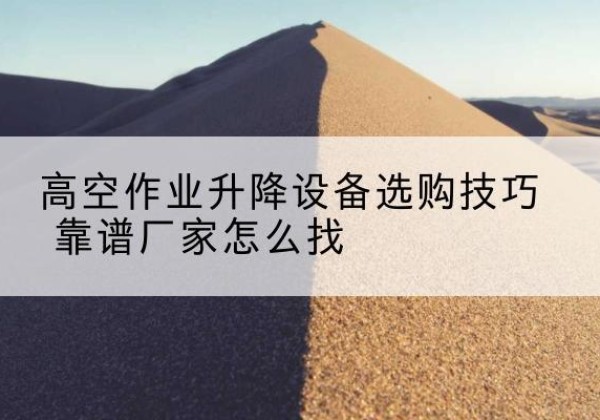 沙依巴克电动升降平台厂家推荐-高空作业升降设备选购技巧 靠谱厂家怎么找