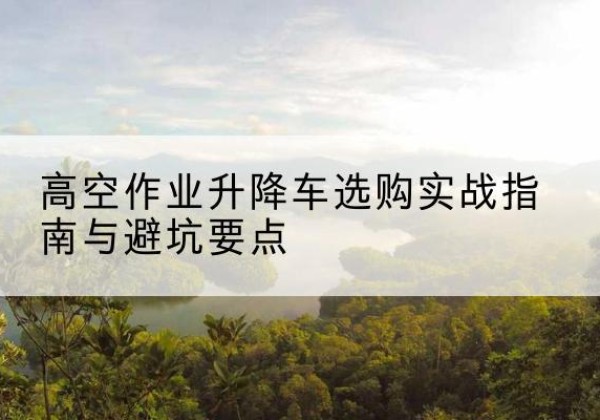 沙依巴克升降车怎么选-高空作业升降车选购实战指南与避坑要点
