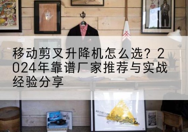 沙依巴克升降平台厂家推荐-移动剪叉升降机怎么选？2024年靠谱厂家推荐与实战经验分享