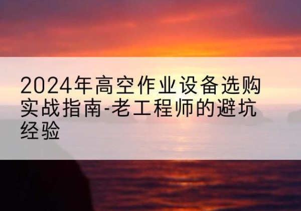 沙依巴克高空作业升降机厂家推荐-2024年高空作业设备选购实战指南-老工程师的避坑经验